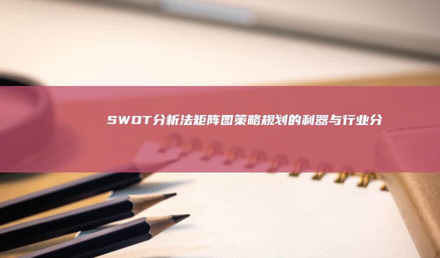 SWOT分析法矩阵图：策略规划的利器与行业分析的基石