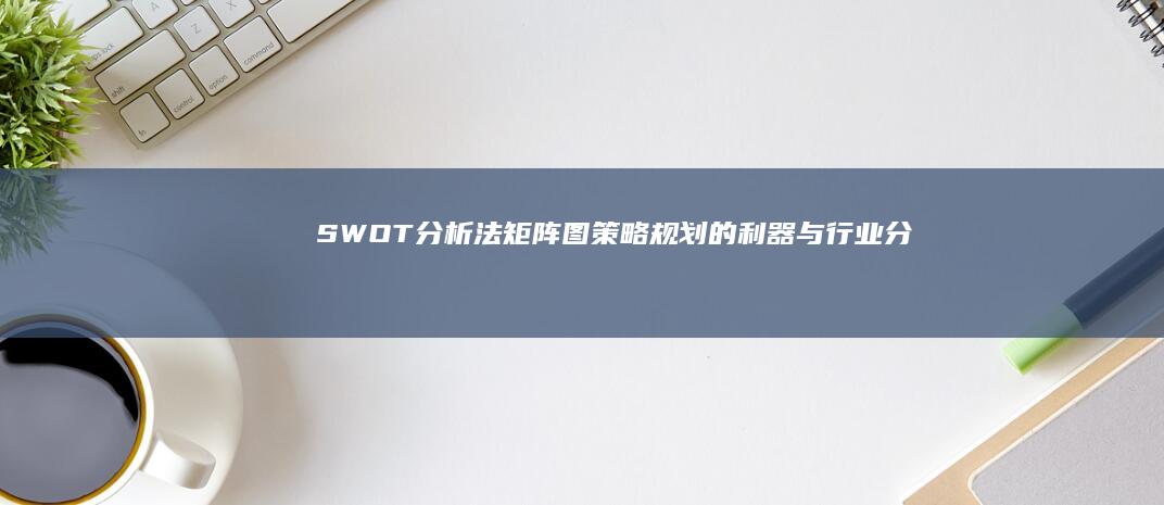 SWOT分析法矩阵图：策略规划的利器与行业分析的基石